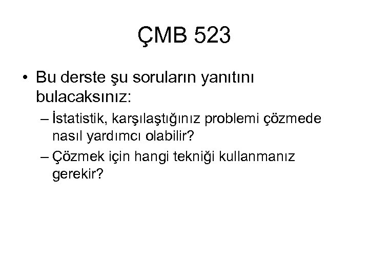 ÇMB 523 • Bu derste şu soruların yanıtını bulacaksınız: – İstatistik, karşılaştığınız problemi çözmede