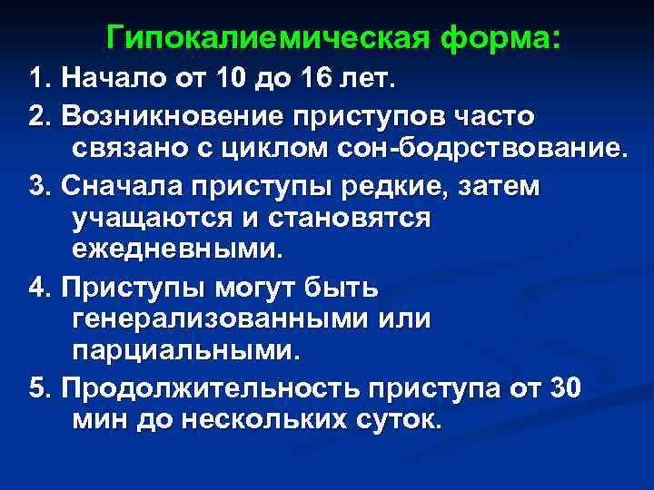  Гипокалиемическая форма: 1. Начало от 10 до 16 лет. 2. Возникновение приступов часто