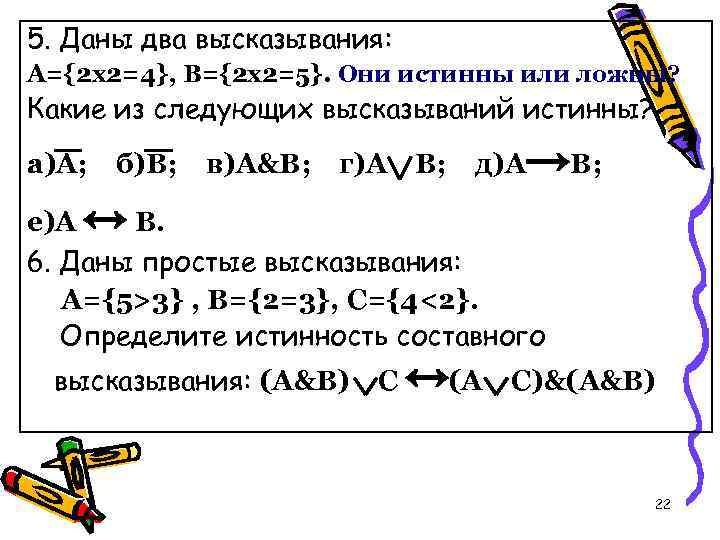 5. Даны два высказывания: А={2 x 2=4}, B={2 x 2=5}. Они истинны или ложны?