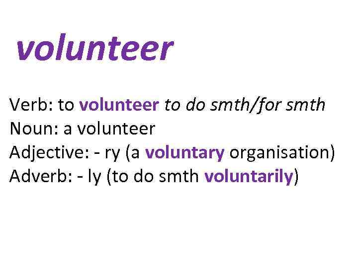 volunteer Verb: to volunteer to do smth/for smth Noun: a volunteer Adjective: - ry