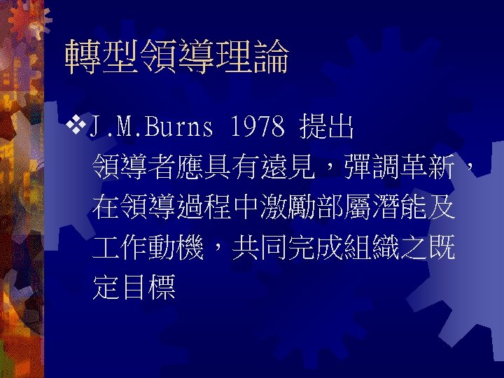 轉型領導理論 J. M. Burns 1978 提出 領導者應具有遠見，彈調革新， 在領導過程中激勵部屬潛能及 作動機，共同完成組織之既 定目標 