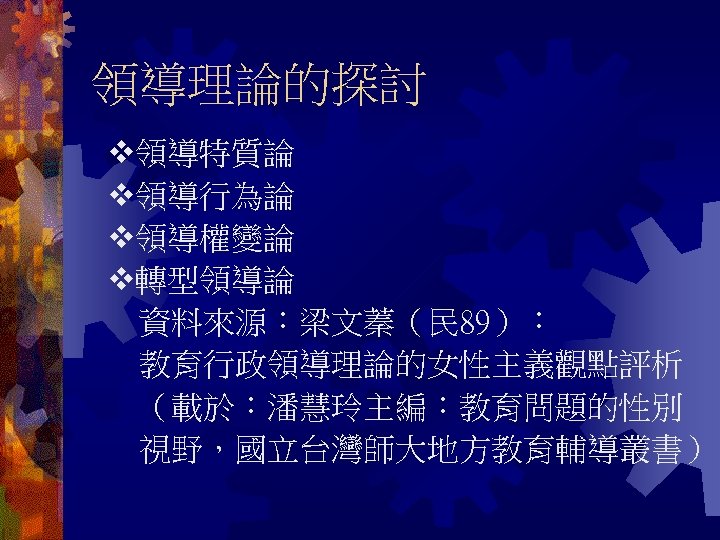 領導理論的探討　 領導特質論 領導行為論 領導權變論 轉型領導論 資料來源：梁文蓁（民 89）： 教育行政領導理論的女性主義觀點評析 （載於：潘慧玲主編：教育問題的性別 視野，國立台灣師大地方教育輔導叢書） 