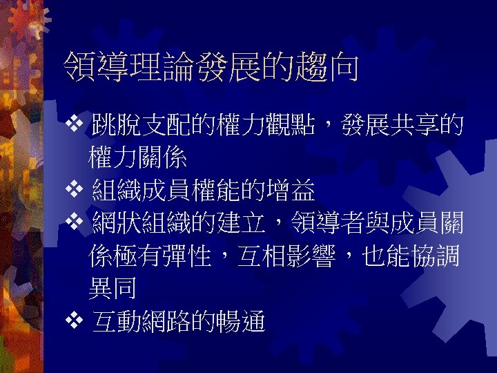 領導理論發展的趨向 跳脫支配的權力觀點，發展共享的 權力關係 組織成員權能的增益 網狀組織的建立，領導者與成員關 係極有彈性，互相影響，也能協調 異同 互動網路的暢通 