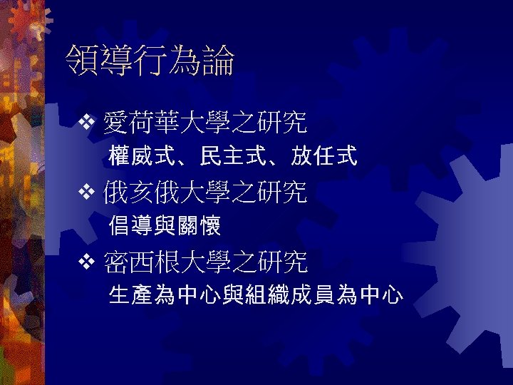 領導行為論 愛荷華大學之研究 權威式、民主式、放任式 俄亥俄大學之研究 倡導與關懷 密西根大學之研究 生產為中心與組織成員為中心 