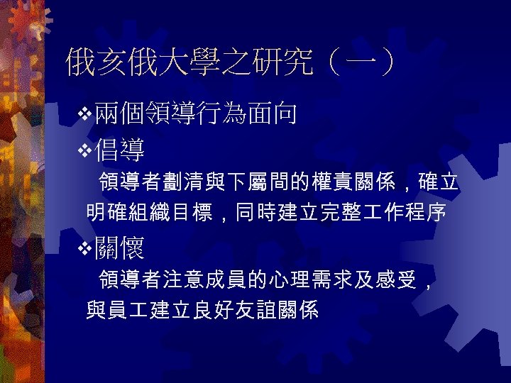 俄亥俄大學之研究（一） 兩個領導行為面向 倡導 領導者劃清與下屬間的權責關係，確立 明確組織目標，同時建立完整 作程序 關懷 領導者注意成員的心理需求及感受， 與員 建立良好友誼關係 