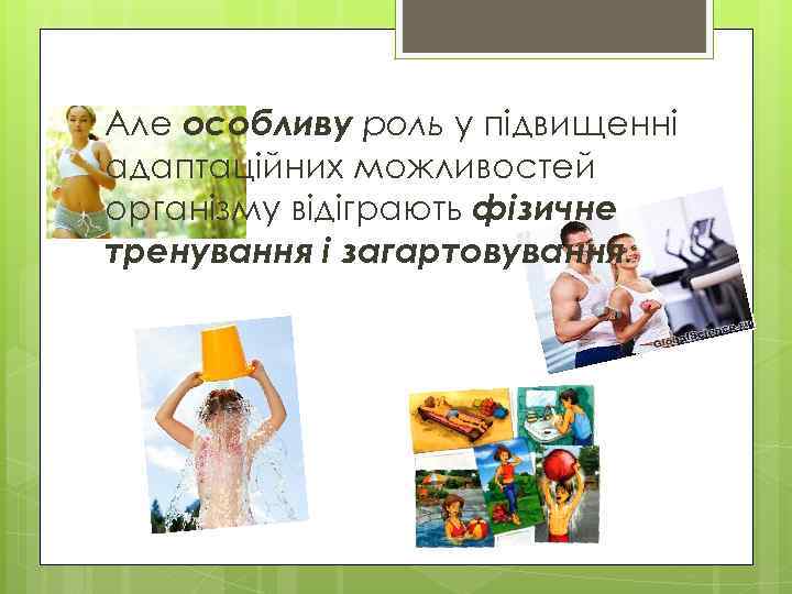 Але особливу роль у підвищенні адаптаційних можливостей організму відіграють фізичне тренування і загартовування. 