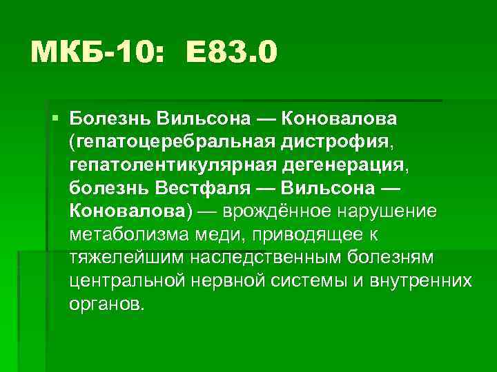 МКБ-10: E 83. 0 § Болезнь Вильсона — Коновалова (гепатоцеребральная дистрофия, гепатолентикулярная дегенерация, болезнь