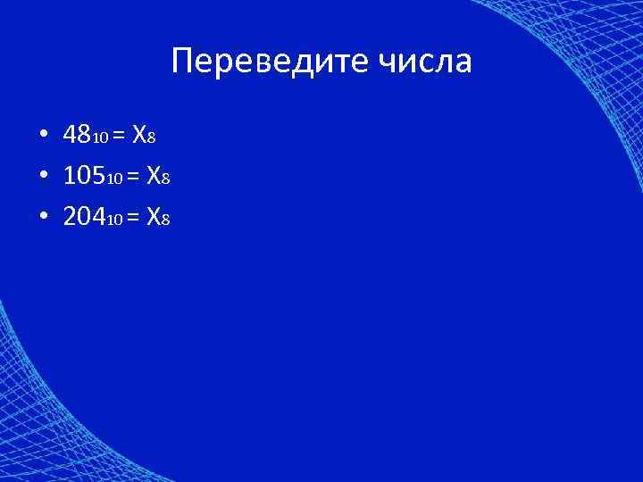 Переведите числа • 4810 = X 8 • 10510 = X 8 • 20410