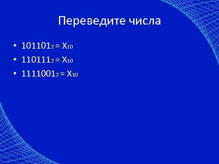 Переведите числа • 1011012 = X 10 • 1101112 = X 10 • 11110012