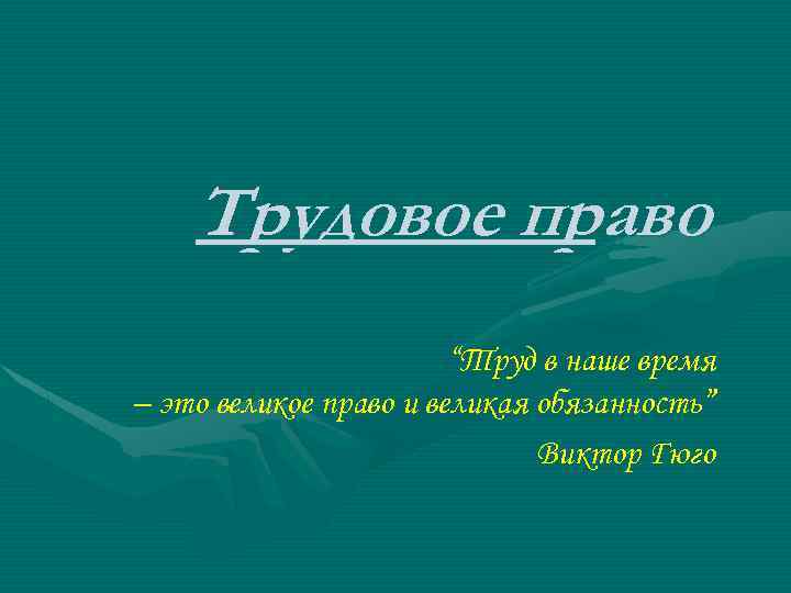 Трудовое право “Труд в наше время – это великое право и великая обязанность” Виктор