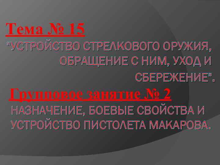 Тема № 15 "УСТРОЙСТВО СТРЕЛКОВОГО ОРУЖИЯ, ОБРАЩЕНИЕ С НИМ, УХОД И СБЕРЕЖЕНИЕ". Групповое занятие