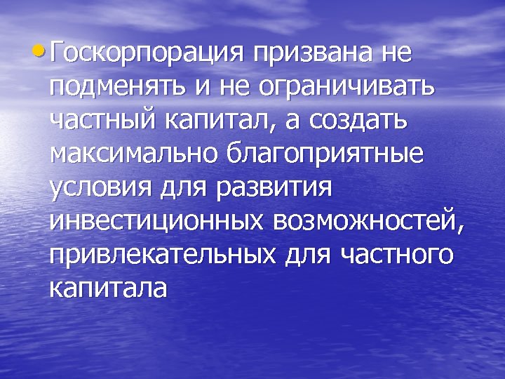  • Госкорпорация призвана не подменять и не ограничивать частный капитал, а создать максимально