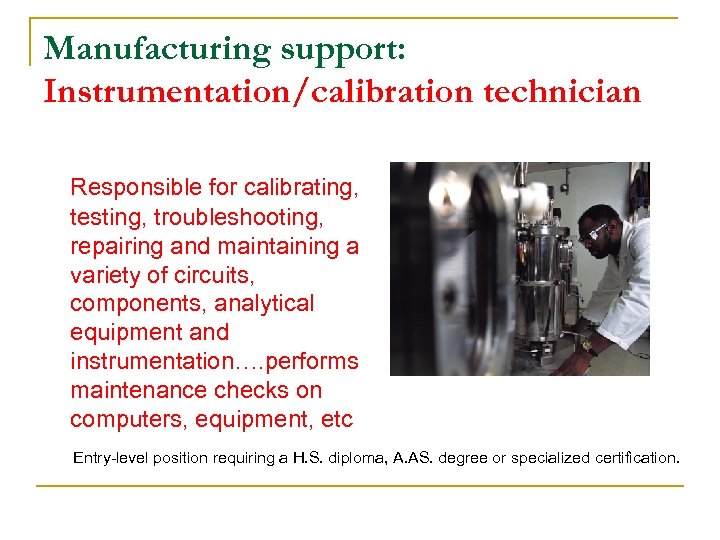Manufacturing support: Instrumentation/calibration technician Responsible for calibrating, testing, troubleshooting, repairing and maintaining a variety