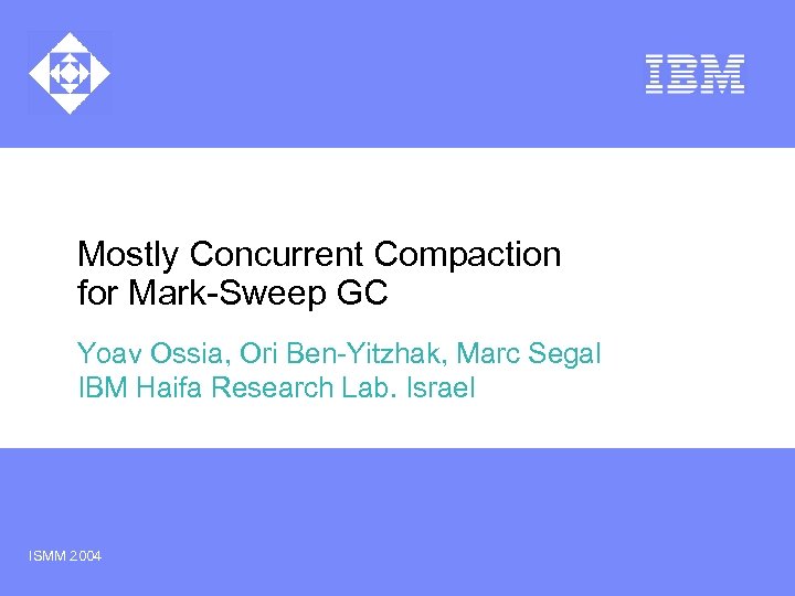 Mostly Concurrent Compaction for Mark-Sweep GC Yoav Ossia, Ori Ben-Yitzhak, Marc Segal IBM Haifa