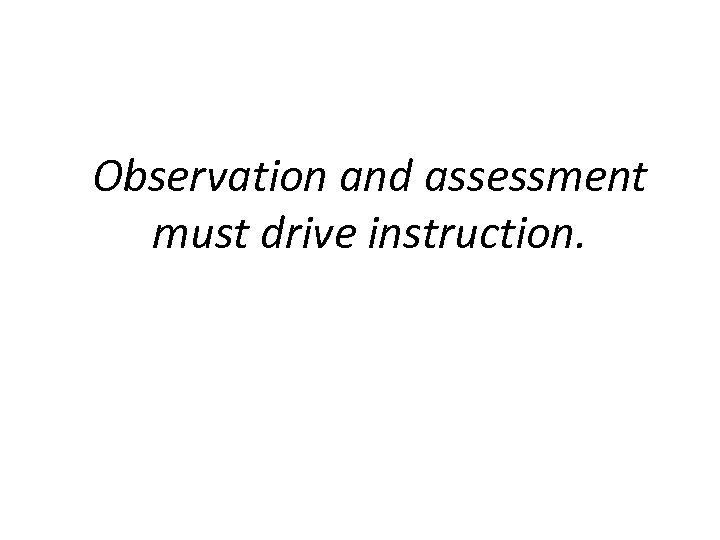 Observation and assessment must drive instruction. 
