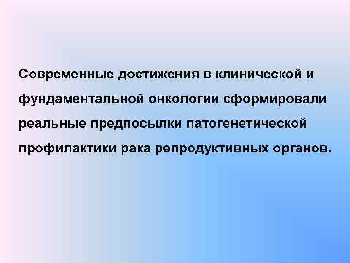 Современные достижения в клинической и фундаментальной онкологии сформировали реальные предпосылки патогенетической профилактики рака репродуктивных