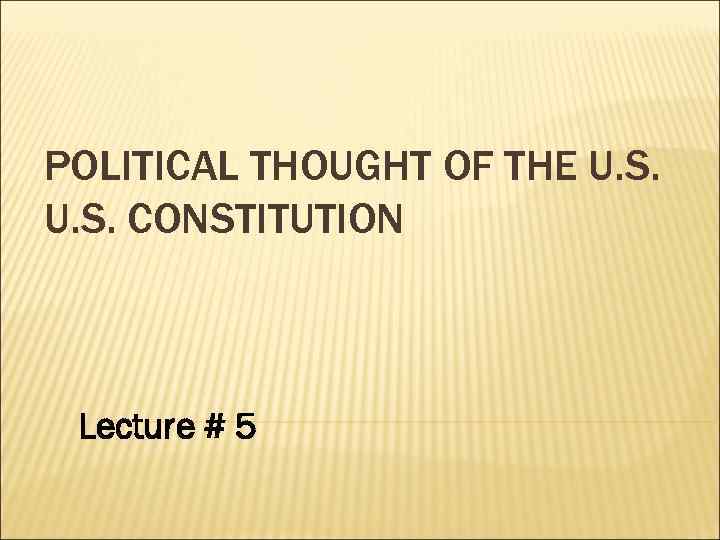 POLITICAL THOUGHT OF THE U. S. CONSTITUTION Lecture # 5 