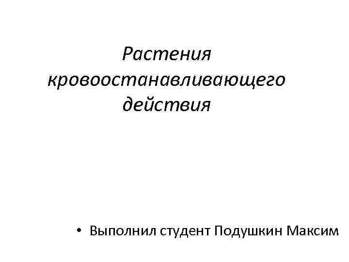Растения кровоостанавливающего действия • Выполнил студент Подушкин Максим 