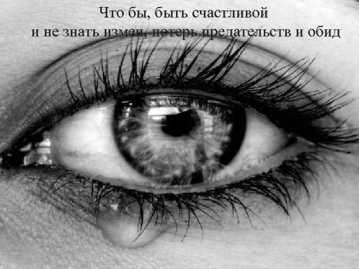 Что бы, быть счастливой и не знать измен, потерь предательств и обид 