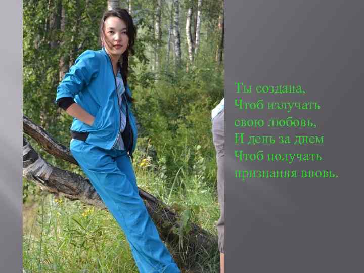 Ты создана, Чтоб излучать свою любовь, И день за днем Чтоб получать признания вновь.