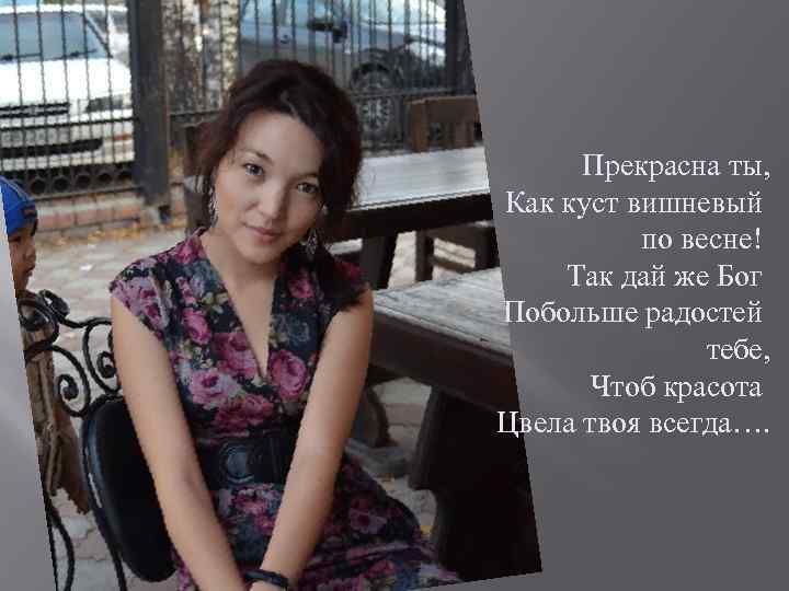 Прекрасна ты, Как куст вишневый по весне! Так дай же Бог Побольше радостей тебе,