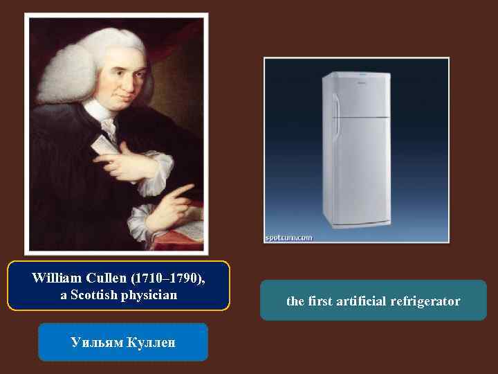 William Cullen (1710– 1790), a Scottish physician Уильям Куллен the first artificial refrigerator 