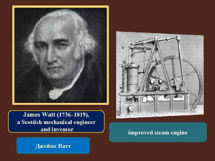 James Watt (1736– 1819), a Scottish mechanical engineer and inventor Джеймс Ватт improved steam