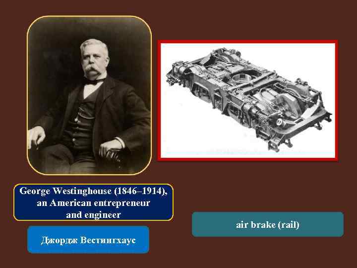 George Westinghouse (1846– 1914), an American entrepreneur and engineer Джордж Вестингхаус air brake (rail)