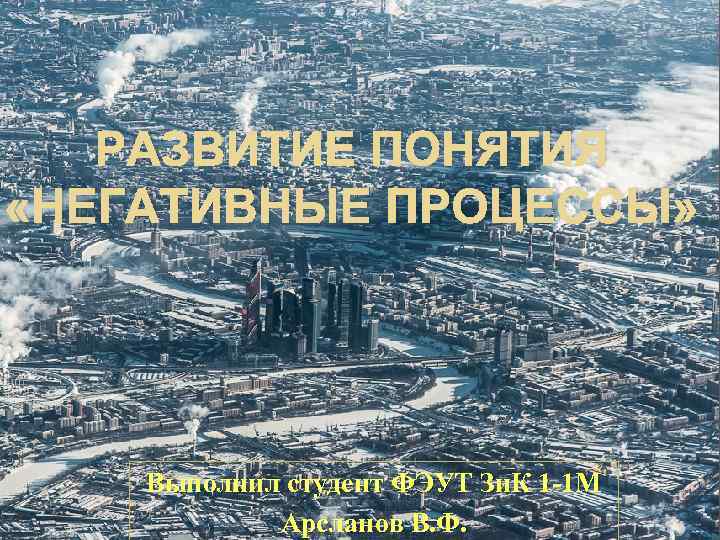 РАЗВИТИЕ ПОНЯТИЯ «НЕГАТИВНЫЕ ПРОЦЕССЫ» Выполнил студент ФЭУТ Зи. К 1 -1 М Арсланов В.