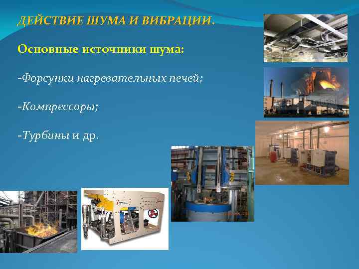 ДЕЙСТВИЕ ШУМА И ВИБРАЦИИ. Основные источники шума: Форсунки нагревательных печей; Компрессоры; Турбины и др.