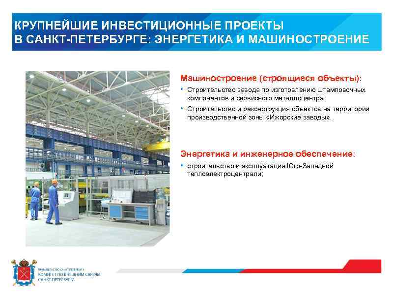 КРУПНЕЙШИЕ ИНВЕСТИЦИОННЫЕ ПРОЕКТЫ В САНКТ-ПЕТЕРБУРГЕ: ЭНЕРГЕТИКА И МАШИНОСТРОЕНИЕ Машиностроение (строящиеся объекты): • Строительство завода