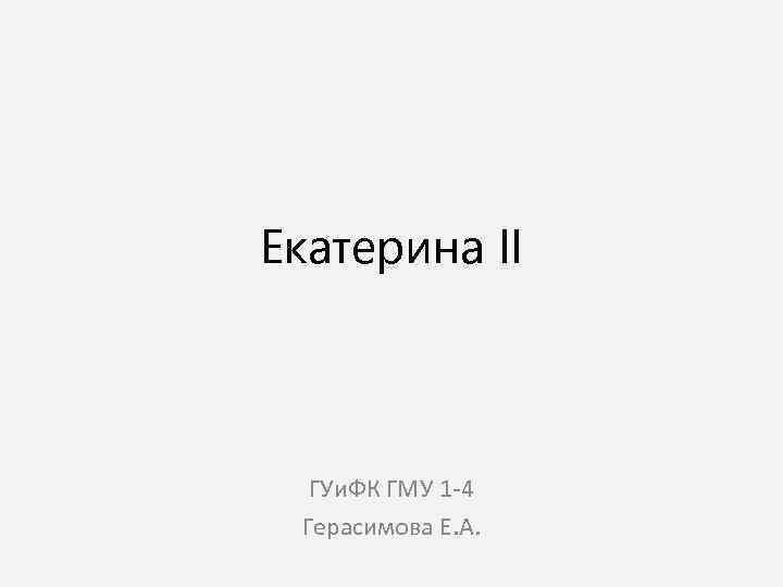 Екатерина II ГУи. ФК ГМУ 1 -4 Герасимова Е. А. 