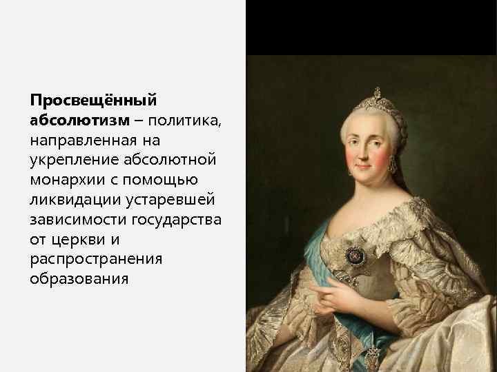 Просвещённый абсолютизм – политика, направленная на укрепление абсолютной монархии с помощью ликвидации устаревшей зависимости