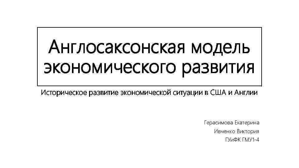 Англосаксонская модель экономического развития Историческое развитие экономической ситуации в США и Англии Герасимова Екатерина