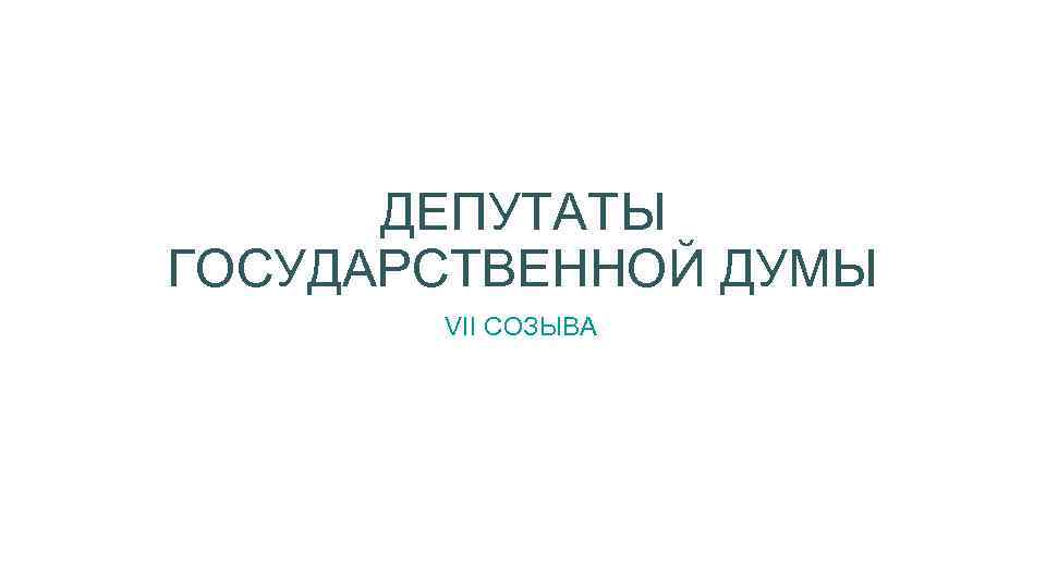 ДЕПУТАТЫ ГОСУДАРСТВЕННОЙ ДУМЫ VII СОЗЫВА 