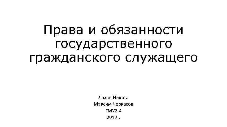 Права и обязанности государственного гражданского служащего Ляхов Никита Максим Черкасов ГМУ 2 -4 2017