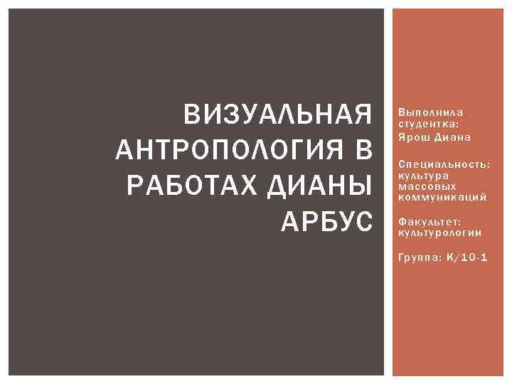 ВИЗУАЛЬНАЯ АНТРОПОЛОГИЯ В РАБОТАХ ДИАНЫ АРБУС Выполнила студентка: Ярош Диана Специальность: культура массовых коммуникаций