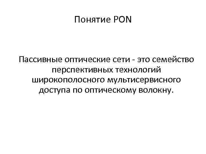 Понятие PON Пассивные оптические сети - это семейство перспективных технологий широкополосного мультисервисного доступа по