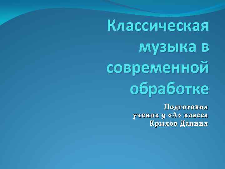 Классическая музыка в современной обработке Подготовил ученик 9 «А» класса Крылов Даниил 