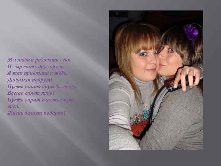 Мы любим радовать себя И выручать друга. Я так привязана к тебе, Любимая подруга!