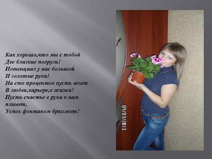 Как хорошо, что мы с тобой Две близкие подруги! Потенциал у нас большой И