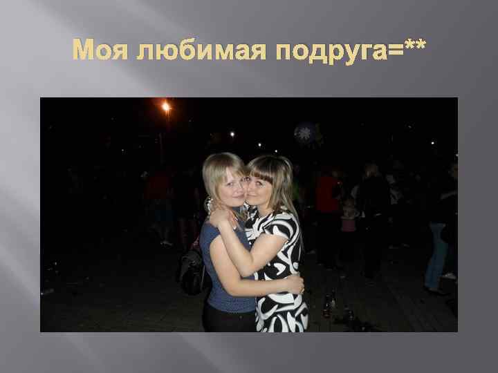 Моя любимая подруга=** 