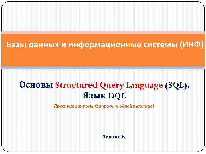 Базы данных и информационные системы (ИНФ) Основы Structured Query Language (SQL). Язык DQL Простые