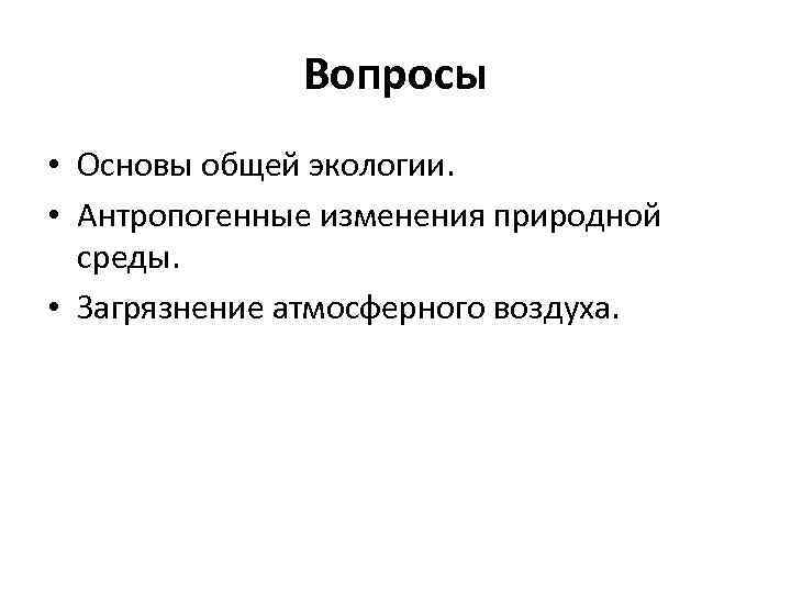 Вопросы • Основы общей экологии. • Антропогенные изменения природной среды. • Загрязнение атмосферного воздуха.