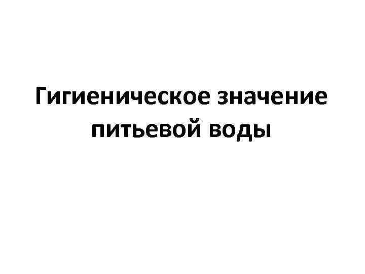 Гигиеническое значение питьевой воды 