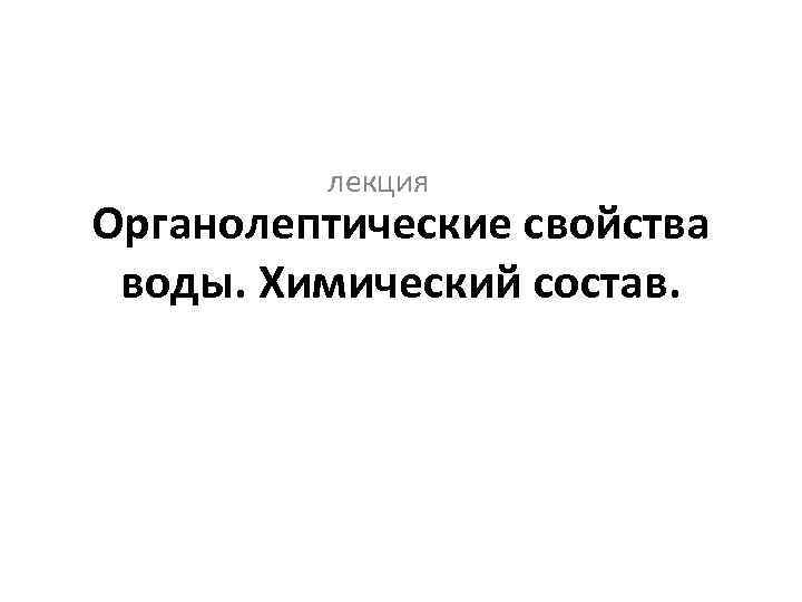 лекция Органолептические свойства воды. Химический состав. 