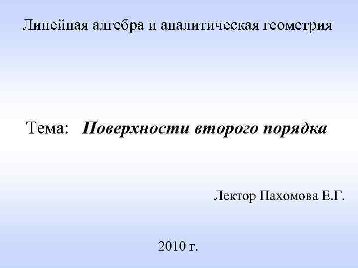 Линейная алгебра и аналитическая геометрия Тема: Поверхности второго порядка Лектор Пахомова Е. Г. 2010