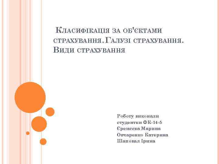  КЛАСИФІКАЦІЯ ЗА ОБ'ЄКТАМИ СТРАХУВАННЯ. ГАЛУЗІ СТРАХУВАННЯ. ВИДИ СТРАХУВАННЯ Роботу виконали студентки ФК-14 -5