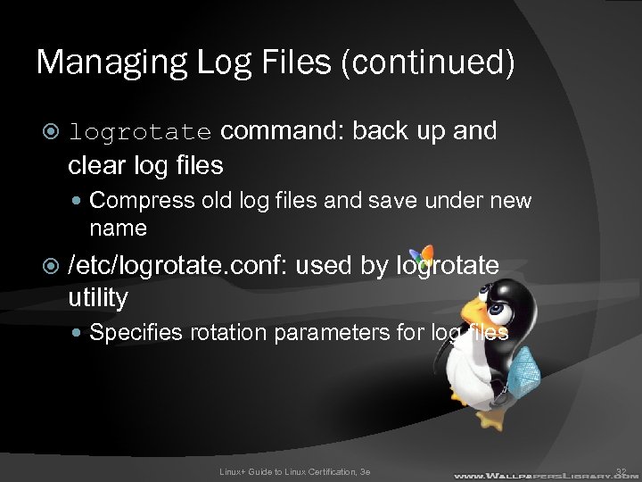 Managing Log Files (continued) logrotate command: back up and clear log files Compress old