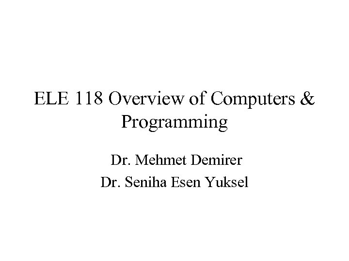 ELE 118 Overview of Computers & Programming Dr. Mehmet Demirer Dr. Seniha Esen Yuksel